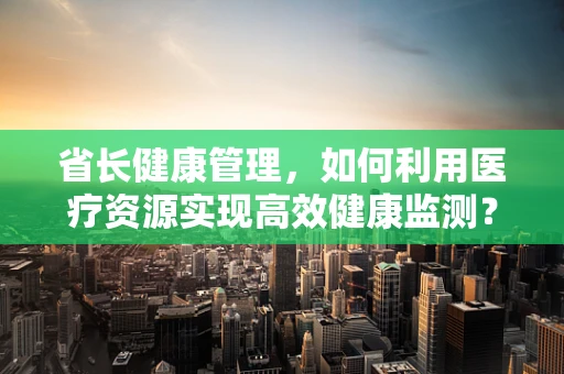 省长健康管理，如何利用医疗资源实现高效健康监测？