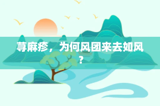 荨麻疹，为何风团来去如风？