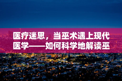 医疗迷思，当巫术遇上现代医学——如何科学地解读巫师治疗的误区？