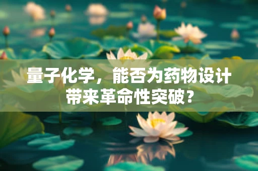 量子化学，能否为药物设计带来革命性突破？