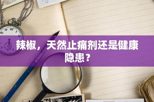 辣椒，天然止痛剂还是健康隐患？