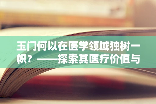 玉门何以在医学领域独树一帜？——探索其医疗价值与挑战