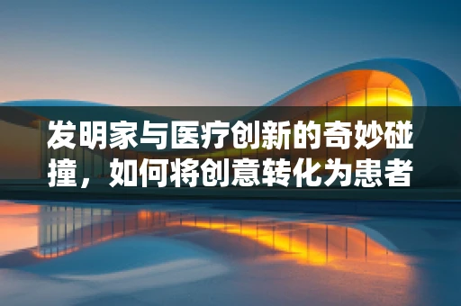 发明家与医疗创新的奇妙碰撞，如何将创意转化为患者福音？