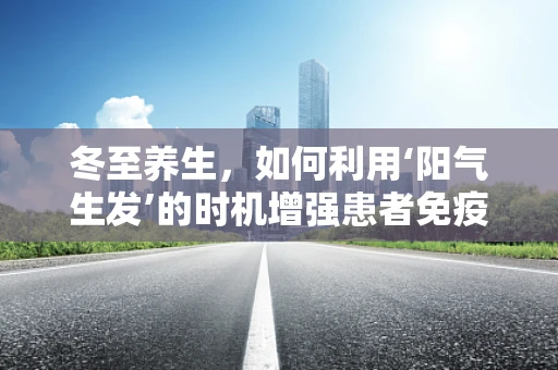 冬至养生，如何利用‘阳气生发’的时机增强患者免疫力？