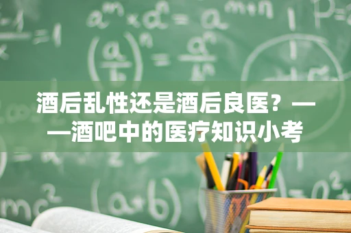 酒后乱性还是酒后良医？——酒吧中的医疗知识小考