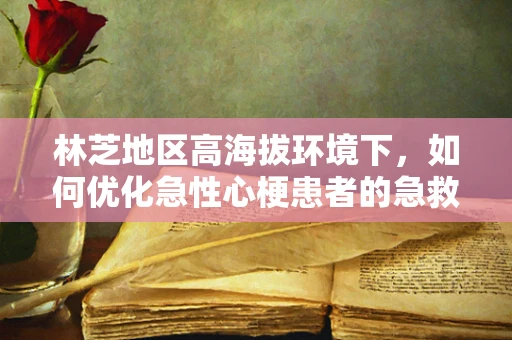 林芝地区高海拔环境下，如何优化急性心梗患者的急救流程？