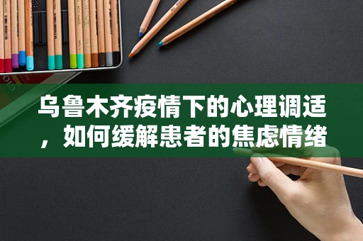 乌鲁木齐疫情下的心理调适，如何缓解患者的焦虑情绪？