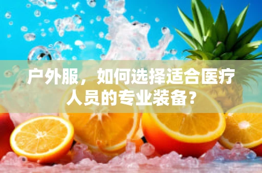 户外服，如何选择适合医疗人员的专业装备？