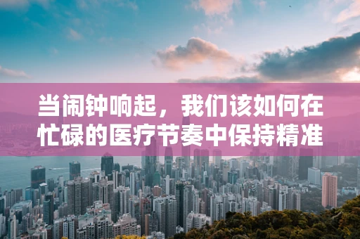 当闹钟响起，我们该如何在忙碌的医疗节奏中保持精准？