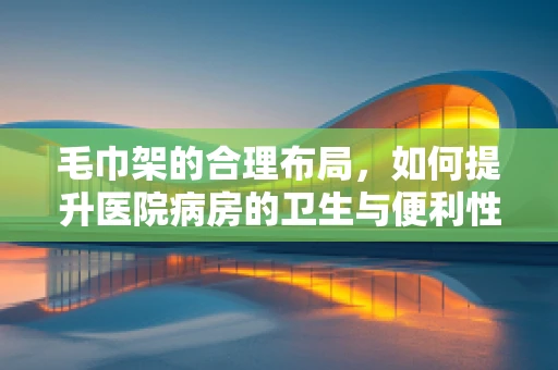 毛巾架的合理布局，如何提升医院病房的卫生与便利性？