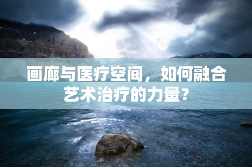 画廊与医疗空间，如何融合艺术治疗的力量？