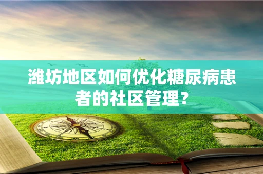 潍坊地区如何优化糖尿病患者的社区管理？