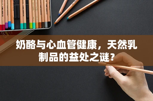 奶酪与心血管健康，天然乳制品的益处之谜？
