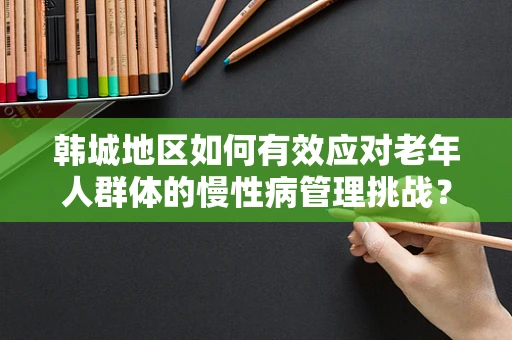 韩城地区如何有效应对老年人群体的慢性病管理挑战？