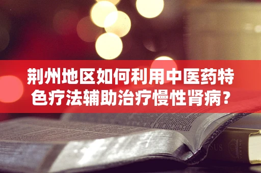 荆州地区如何利用中医药特色疗法辅助治疗慢性肾病？