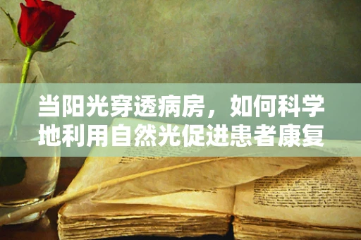当阳光穿透病房，如何科学地利用自然光促进患者康复？