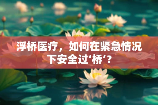 浮桥医疗，如何在紧急情况下安全过‘桥’？
