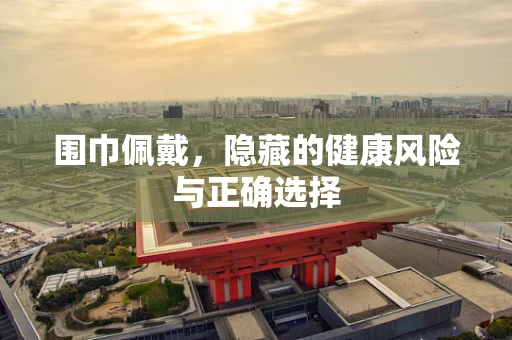 围巾佩戴，隐藏的健康风险与正确选择