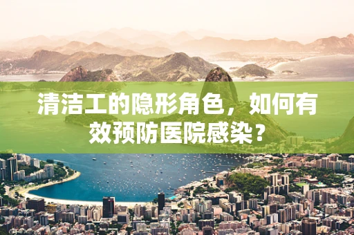 清洁工的隐形角色，如何有效预防医院感染？