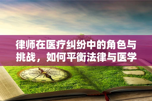 律师在医疗纠纷中的角色与挑战，如何平衡法律与医学的边界？