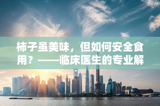 柿子虽美味，但如何安全食用？——临床医生的专业解答