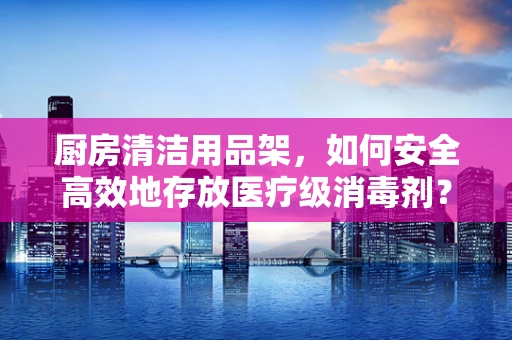 厨房清洁用品架，如何安全高效地存放医疗级消毒剂？