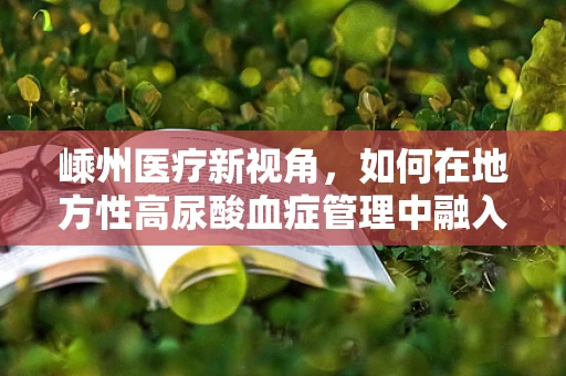 嵊州医疗新视角，如何在地方性高尿酸血症管理中融入中西医结合策略？