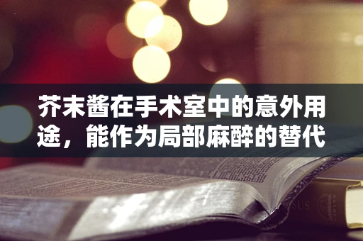 芥末酱在手术室中的意外用途，能作为局部麻醉的替代方案吗？