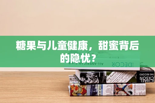 糖果与儿童健康，甜蜜背后的隐忧？