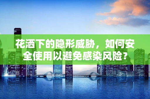 花洒下的隐形威胁，如何安全使用以避免感染风险？