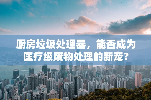 厨房垃圾处理器，能否成为医疗级废物处理的新宠？