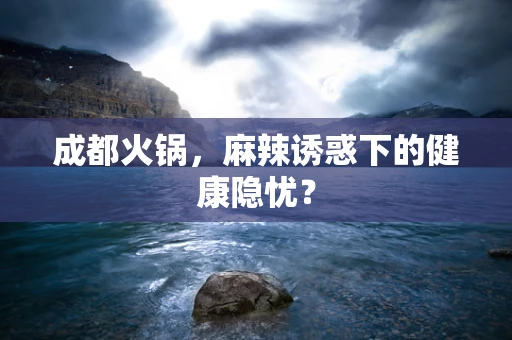 成都火锅，麻辣诱惑下的健康隐忧？