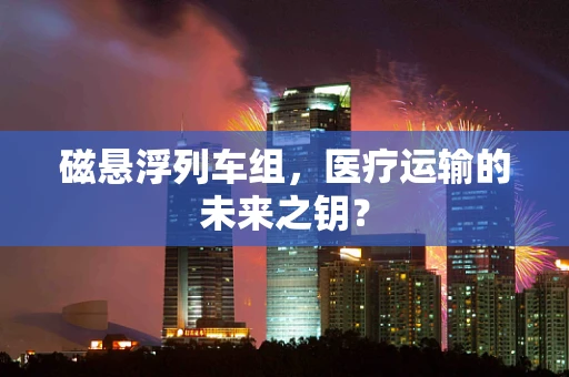 磁悬浮列车组，医疗运输的未来之钥？