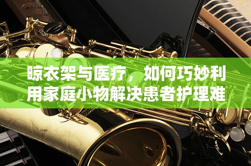 晾衣架与医疗，如何巧妙利用家庭小物解决患者护理难题？