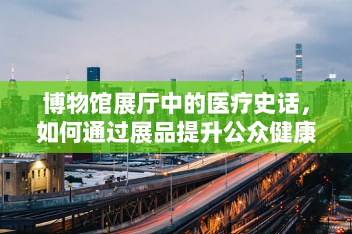 博物馆展厅中的医疗史话，如何通过展品提升公众健康意识？