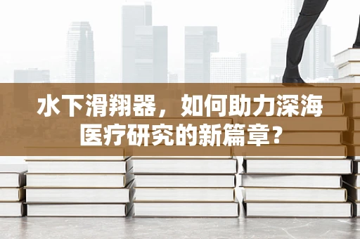水下滑翔器，如何助力深海医疗研究的新篇章？