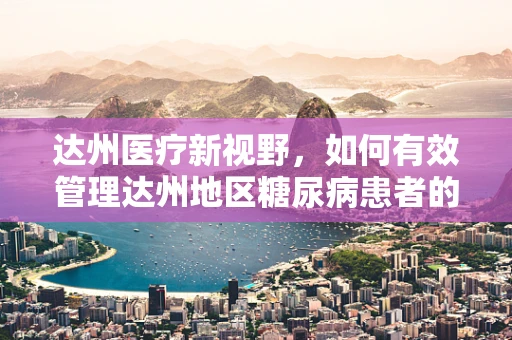 达州医疗新视野，如何有效管理达州地区糖尿病患者的足部护理？
