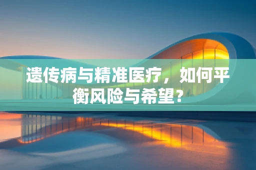 遗传病与精准医疗，如何平衡风险与希望？