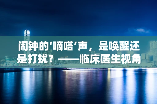 闹钟的‘嘀嗒’声，是唤醒还是打扰？——临床医生视角下的睡眠与健康