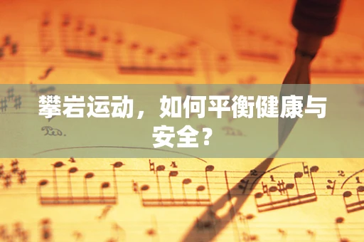 攀岩运动，如何平衡健康与安全？