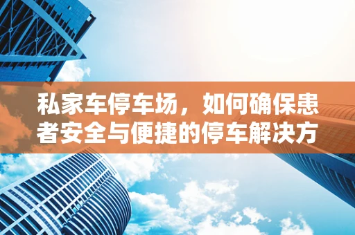 私家车停车场，如何确保患者安全与便捷的停车解决方案？
