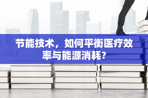 节能技术，如何平衡医疗效率与能源消耗？