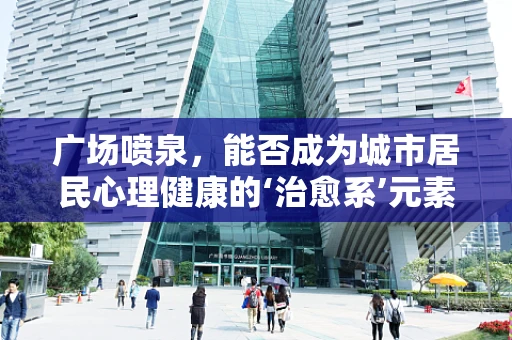 广场喷泉，能否成为城市居民心理健康的‘治愈系’元素？