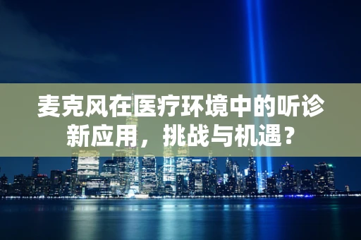 麦克风在医疗环境中的听诊新应用，挑战与机遇？