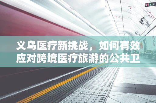 义乌医疗新挑战，如何有效应对跨境医疗旅游的公共卫生风险？