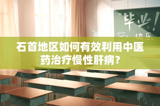 石首地区如何有效利用中医药治疗慢性肝病？