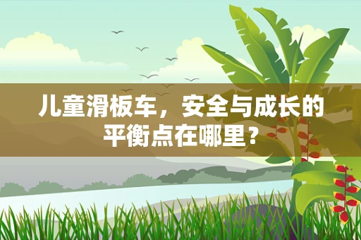 儿童滑板车，安全与成长的平衡点在哪里？