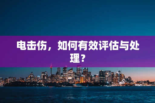 电击伤，如何有效评估与处理？