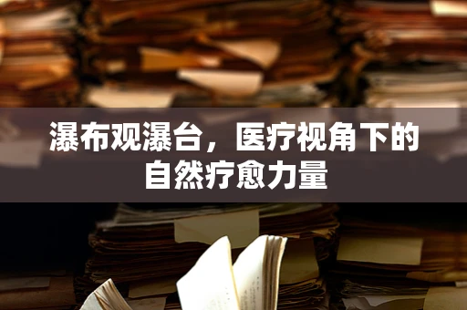 瀑布观瀑台，医疗视角下的自然疗愈力量
