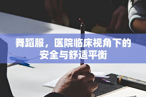 舞蹈服，医院临床视角下的安全与舒适平衡